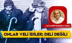 Ali Canip Olgunlu yazdı: Onlar veli idiler deli değil!