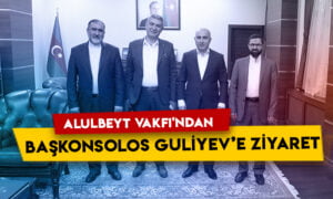 Alulbeyt Vakfı’ndan Azerbaycan Kars Başkonsolosu Nuru Guliyev’e ziyaret