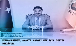KATSO Başkanı Ertuğrul Alibeyoğlu: Firmalarımız ayakta kalabilmek için destek bekliyor!