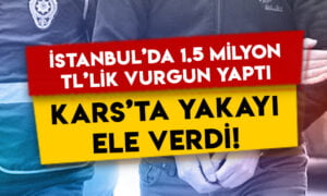 İstanbul’da 1.5 milyon TL’lik vurgun yaptı, Kars’ta yakayı ele verdi!
