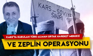 Mahmut Övür’den dikkat çeken yazı: Kars’ta kurulan Türk-Alman ortak hareket merkezi ve Zeplin Operasyonu