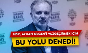 HDP, Ayhan Bilgen’i vazgeçirmek için bu yolu denedi!