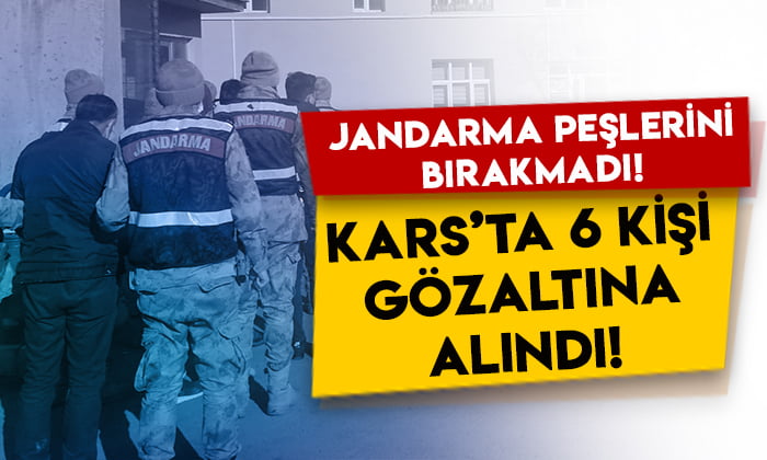 Jandarma peşlerini bırakmadı: Kars’ta 6 kişi gözaltına alındı!