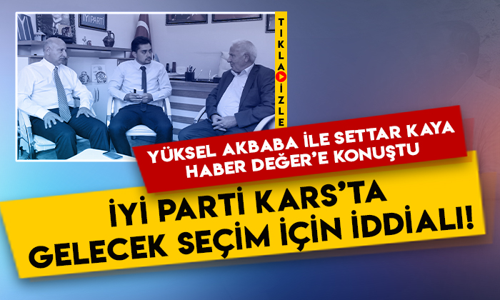 Yüksel Akbaba ile Settar Kaya Haber Değer’e konuştu: İYİ Parti Kars’ta gelecek seçim için iddialı!