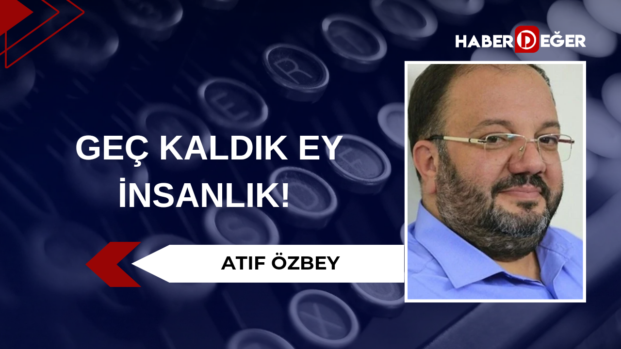 Geç kaldık ey insanlık!